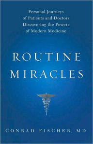 Title: Routine Miracles: Personal Journeys of Patients and Doctors Discovering the Powers of Modern Medicine, Author: Conrad Fischer MD
