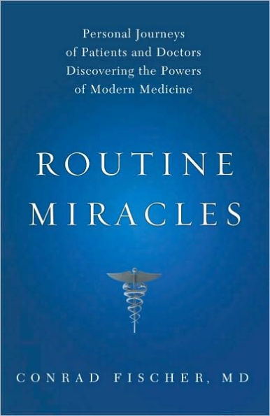 Routine Miracles: Personal Journeys of Patients and Doctors Discovering the Powers of Modern Medicine