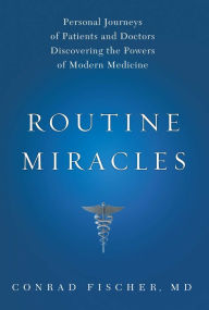 Title: Routine Miracles: Personal Journeys of Patients and Doctors Discovering the Powers of Modern Medicine, Author: Conrad Fischer MD