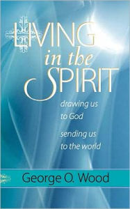 Title: Living in the Spirit: Drawing Us to God, Sending Us to the World, Author: George Wood