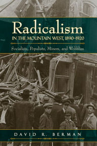 Title: Radicalism in the Mountain West, 1890-1920: Socialists, Populists, Miners, and Wobblies, Author: David R. Berman