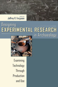 Title: Designing Experimental Research in Archaeology: Examining Technology Through Production and Use, Author: Jeffrey R. Ferguson