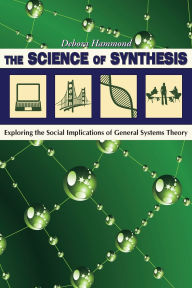 Title: The Science of Synthesis: Exploring the Social Implications of General Systems Theory, Author: Debora Hammond