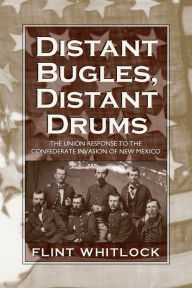 Title: Distant Bugles, Distant Drums: The Union Response to the Confederate Invasion of New Mexico, Author: Flint Whitlock