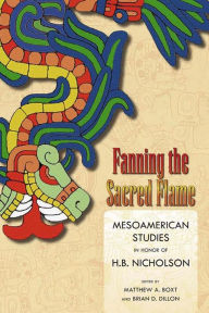 Title: Fanning the Sacred Flame: Mesoamerican Studies in Honor of H. B. Nicholson, Author: Matthew A. Boxt