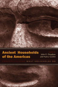 Title: Ancient Households of the Americas: Conceptualizing What Households Do, Author: John G. Douglass