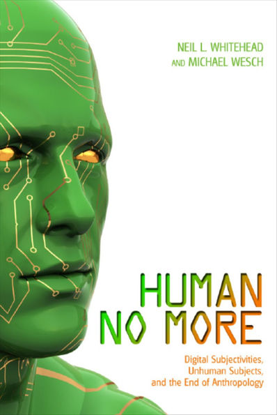 Human No More: Digital Subjectivities, Unhuman Subjects, and the End of Anthropology