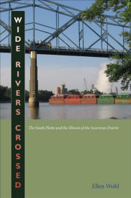 Title: Wide Rivers Crossed: The South Platte and the Illinois of the American Prairie, Author: Ellen E. Wohl