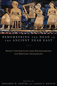 Title: Remembering the Dead in the Ancient Near East: Recent Contributions from Bioarchaeology and Mortuary Archaeology, Author: Benjamin W. Porter