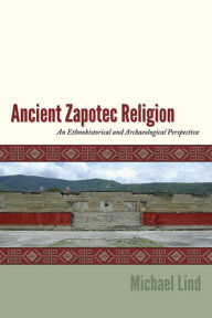Title: Ancient Zapotec Religion: An Ethnohistorical and Archaeological Perspective, Author: Michael Lind
