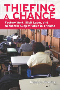 Title: Thiefing a Chance: Factory Work, Illicit Labor, and Neoliberal Subjectivities in Trinidad, Author: Rebecca Prentice