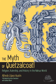 Title: The Myth of Quetzalcoatl: Religion, Rulership, and History in the Nahua World, Author: Alfredo López Austin