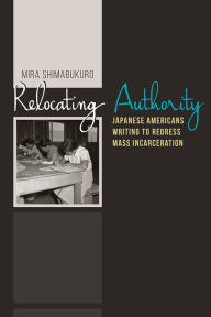 Title: Relocating Authority: Japanese Americans Writing to Redress Mass Incarceration, Author: Mira Shimabukuro