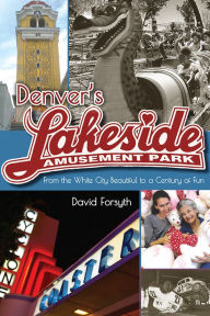 Title: Denver's Lakeside Amusement Park: From the White City Beautiful to a Century of Fun, Author: David Forsyth