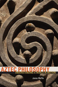 Title: Aztec Philosophy: Understanding a World in Motion, Author: James Maffie