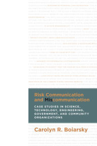 Title: Risk Communication and Miscommunication: Case Studies in Science, Technology, Engineering, Government, and Community Organizations, Author: Carolyn Boiarsky