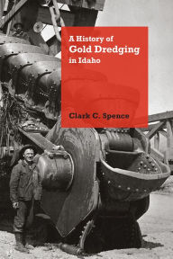 Title: A History of Gold Dredging in Idaho, Author: Clark C. Spence