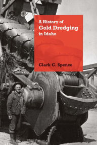 Title: A History of Gold Dredging in Idaho, Author: Clark C. Spence