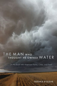 Title: The Man Who Thought He Owned Water: On the Brink with American Farms, Cities, and Food, Author: Tershia d'Elgin