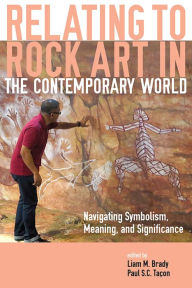 Title: Relating to Rock Art in the Contemporary World: Navigating Symbolism, Meaning, and Significance, Author: Liam M. Brady