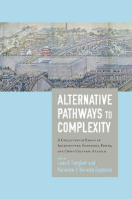 Title: Alternative Pathways to Complexity: A Collection of Essays on Architecture, Economics, Power, and Cross-Cultural Analysis, Author: Lane F. Fargher