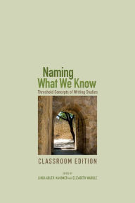 Title: Naming What We Know, Classroom Edition: Threshold Concepts of Writing Studies, Author: Linda Adler-Kassner