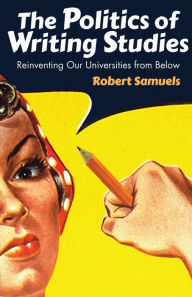 Title: The Politics of Writing Studies: Reinventing Our Universities from Below, Author: Robert Samuels