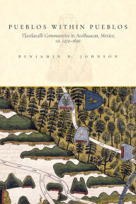 Title: Pueblos within Pueblos: Tlaxilacalli Communities in Acolhuacan, Mexico, ca. 1272-1692, Author: Benjamin Johnson