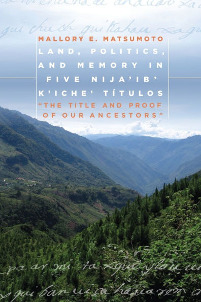 Land, Politics, and Memory Five Nija'ib' K'iche' Títulos: "The Title Proof of Our Ancestors"