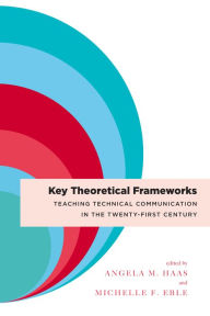 Title: Key Theoretical Frameworks: Teaching Technical Communication in the Twenty-First Century, Author: Angela M. Haas