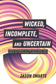 Title: Wicked, Incomplete, and Uncertain: User Support in the Wild and the Role of Technical Communication, Author: Jason Swarts