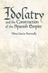 Title: Idolatry and the Construction of the Spanish Empire, Author: Mina García Soormally