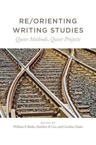 Title: Re/Orienting Writing Studies: Queer Methods, Queer Projects, Author: William P. Banks