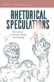 Title: Rhetorical Speculations: The Future of Rhetoric, Writing, and Technology, Author: Scott Sundvall