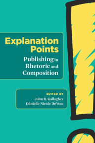 Title: Explanation Points: Publishing in Rhetoric and Composition, Author: John R Gallagher
