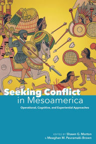 Title: Seeking Conflict in Mesoamerica: Operational, Cognitive, and Experiential Approaches, Author: Shawn G. Morton