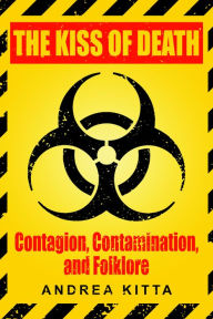 Title: The Kiss of Death: Contagion, Contamination, and Folklore, Author: Andrea Kitta