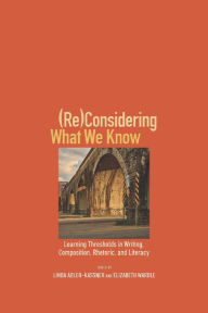 Title: (Re)Considering What We Know: Learning Thresholds in Writing, Composition, Rhetoric, and Literacy, Author: Linda Adler-Kassner