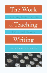 Title: The Work of Teaching Writing: Learning from Fiction, Film, and Drama, Author: Joseph Harris
