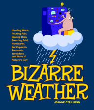 Title: Bizarre Weather: Howling Winds, Pouring Rain, Blazing Heat, Freezing Cold, Hurricanes, Earthquakes, Tsunamis, Tornadoes, and More of Nature's Fury, Author: Joanne O'Sullivan