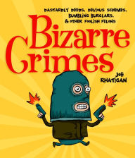 Title: Bizarre Crimes: Dastardly Deeds, Devious Schemes, Bumbling Burglars, & Other Foolish Felons, Author: Joe Rhatigan