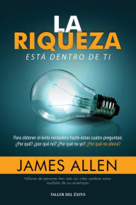 Title: La riqueza está dentro de ti: Para obtener el éxito verdadero hazte estas cuatro preguntas: ¿Por qué? ¿Por qué no? ¿Por qué no yo? ¿Por qué no ahora?, Author: James Allen