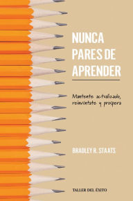 Title: Nunca pares de aprender: Mantente actualizado, reinvéntate y prospera, Author: Bradley R. Staats