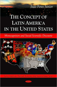 Title: The Concept of Latin America in the United States: Misrecongnition and Social Scientific Discourse, Author: Joao Feres