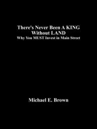 Title: There's Never Been A KING Without LAND: Why You MUST Invest in Main Street, Author: Michael E. Brown