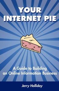 Title: Your Internet Pie: A Guide to Building an Online Information Business, Author: Jerry Holliday