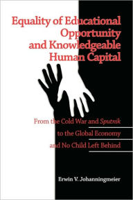 Title: Equality of Educational Opportunity and Knowledgeable Human Capital: From the Cold War and Sputnik to The Global Economy and No Child Left Behind (PB), Author: Erwin V. Johanningmeier