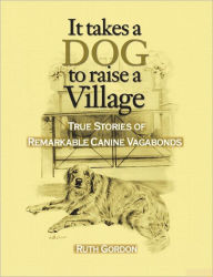 Title: It Takes a Dog to Raise a Village: True Stories of Remarkable canine Vagabonds, Author: Gordon