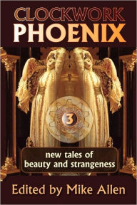 Title: Clockwork Phoenix 3: New Tales of Beauty and Strangeness, Author: Mike Allen