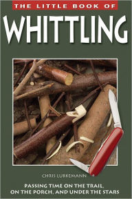 Title: The Little Book of Whittling: Passing Time on the Trail, on the Porch, and Under the Stars, Author: Chris Lubkemann